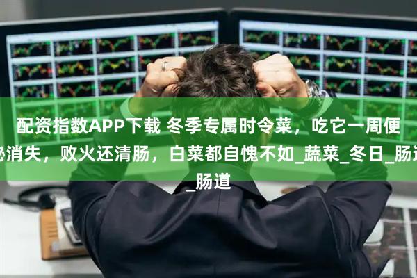 配资指数APP下载 冬季专属时令菜，吃它一周便秘消失，败火还清肠，白菜都自愧不如_蔬菜_冬日_肠道