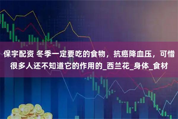 保宇配资 冬季一定要吃的食物，抗癌降血压，可惜很多人还不知道它的作用的_西兰花_身体_食材