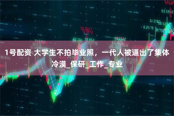 1号配资 大学生不拍毕业照,一代人被逼出了集体冷漠_保研_工作_专业