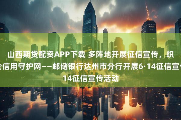 山西期货配资APP下载 多阵地开展征信宣传，织密社会信用守护网——邮储银行达州市分行开展6·14征信宣传活动
