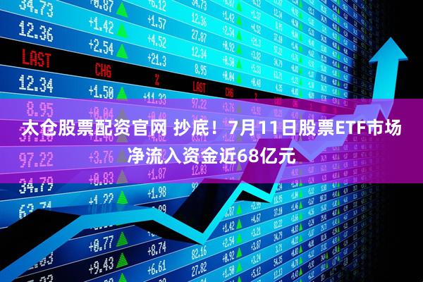 太仓股票配资官网 抄底！7月11日股票ETF市场净流入资金近68亿元