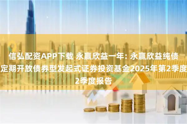 信弘配资APP下载 永赢欣益一年: 永赢欣益纯债一年定期开放债券型发起式证券投资基金2025年第2季度报告