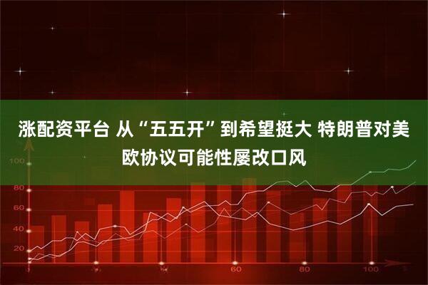 涨配资平台 从“五五开”到希望挺大 特朗普对美欧协议可能性屡改口风