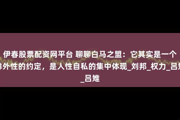 伊春股票配资网平台 聊聊白马之盟：它其实是一个排外性的约定，是人性自私的集中体现_刘邦_权力_吕雉