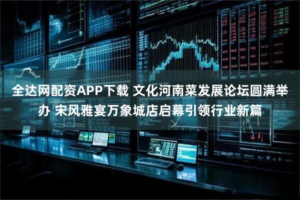全达网配资APP下载 文化河南菜发展论坛圆满举办 宋风雅宴万象城店启幕引领行业新篇