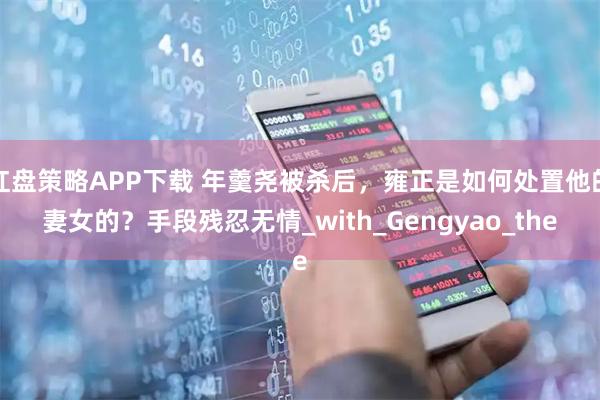 红盘策略APP下载 年羹尧被杀后，雍正是如何处置他的妻女的？手段残忍无情_with_Gengyao_the