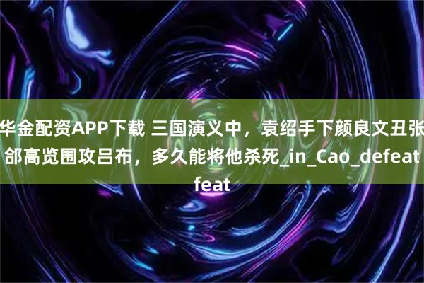 华金配资APP下载 三国演义中，袁绍手下颜良文丑张郃高览围攻吕布，多久能将他杀死_in_Cao_defeat