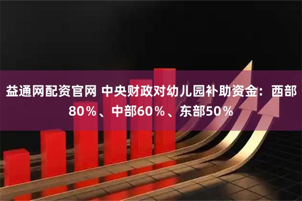 益通网配资官网 中央财政对幼儿园补助资金：西部80％、中部60％、东部50％