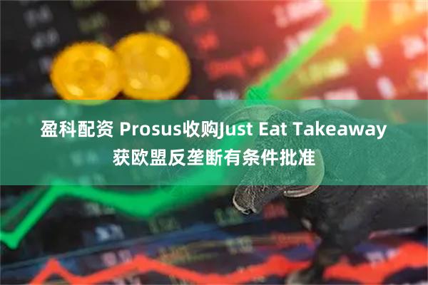 盈科配资 Prosus收购Just Eat Takeaway获欧盟反垄断有条件批准