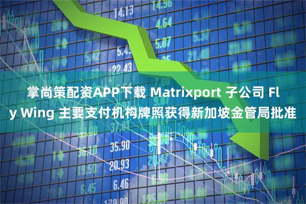 掌尚策配资APP下载 Matrixport 子公司 Fly Wing 主要支付机构牌照获得新加坡金管局批准