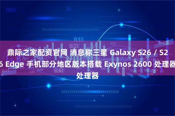 鼎际之家配资官网 消息称三星 Galaxy S26 / S26 Edge 手机部分地区版本搭载 Exynos 2600 处理器