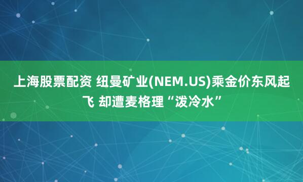 上海股票配资 纽曼矿业(NEM.US)乘金价东风起飞 却遭麦格理“泼冷水”