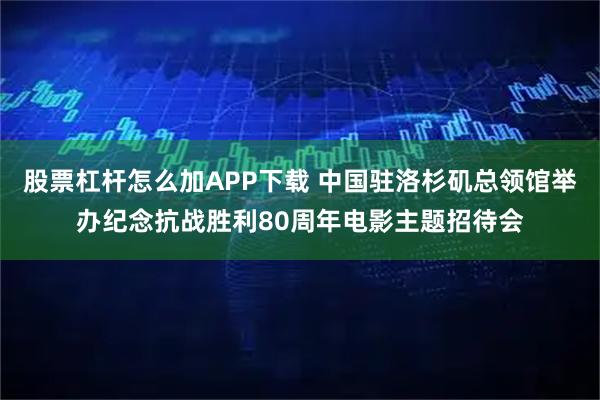 股票杠杆怎么加APP下载 中国驻洛杉矶总领馆举办纪念抗战胜利80周年电影主题招待会