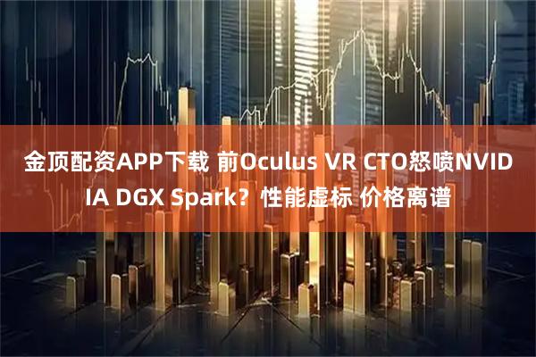 金顶配资APP下载 前Oculus VR CTO怒喷NVIDIA DGX Spark？性能虚标 价格离谱