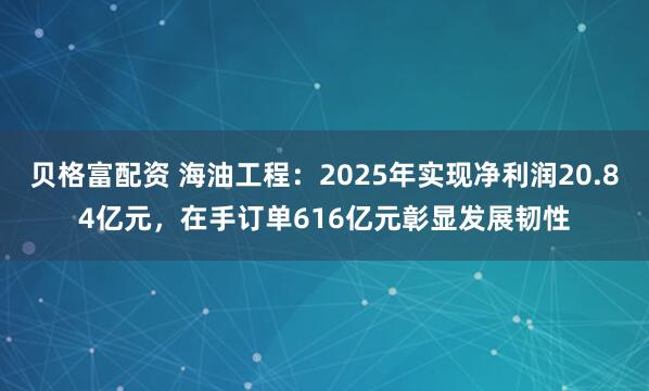 贝格富配资 海油工程：2025年实现净利润20.84亿元，在手订单616亿元彰显发展韧性