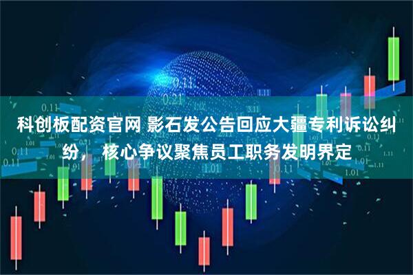 科创板配资官网 影石发公告回应大疆专利诉讼纠纷， 核心争议聚焦员工职务发明界定