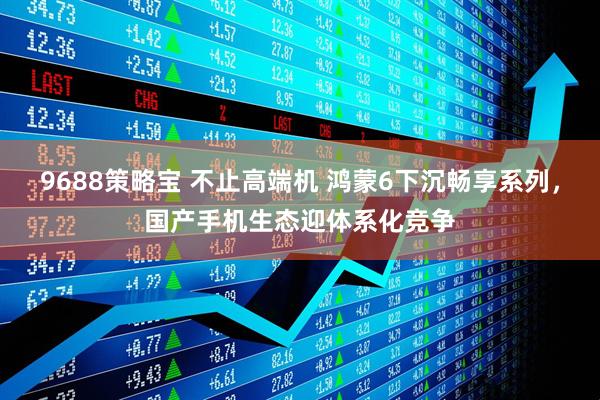 9688策略宝 不止高端机 鸿蒙6下沉畅享系列，国产手机生态迎体系化竞争