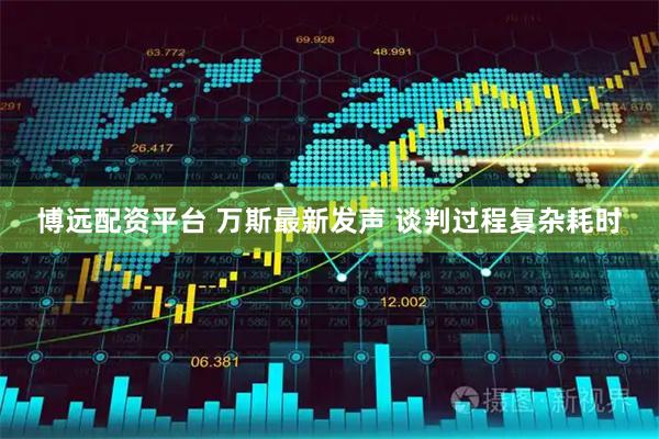 博远配资平台 万斯最新发声 谈判过程复杂耗时