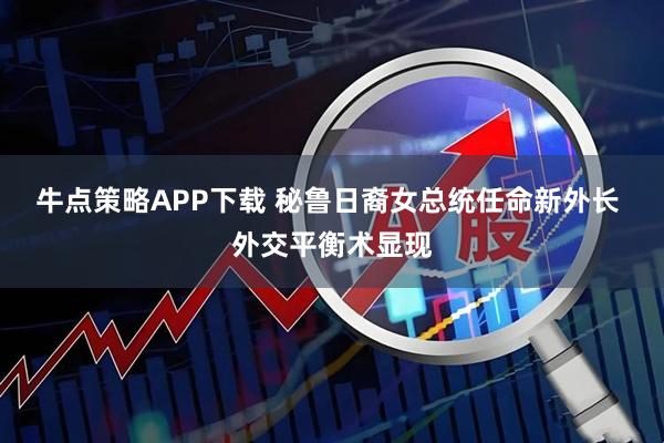 牛点策略APP下载 秘鲁日裔女总统任命新外长 外交平衡术显现